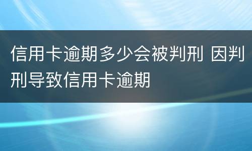 信用卡逾期多少会被判刑 因判刑导致信用卡逾期