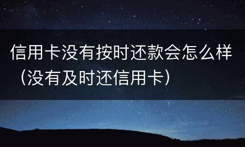 信用卡没有按时还款会怎么样（没有及时还信用卡）