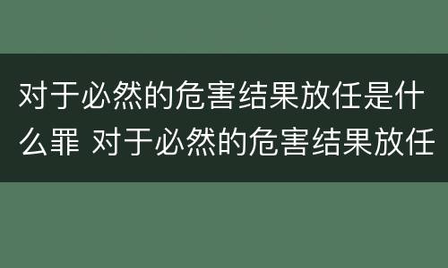 对于必然的危害结果放任是什么罪 对于必然的危害结果放任是什么罪名