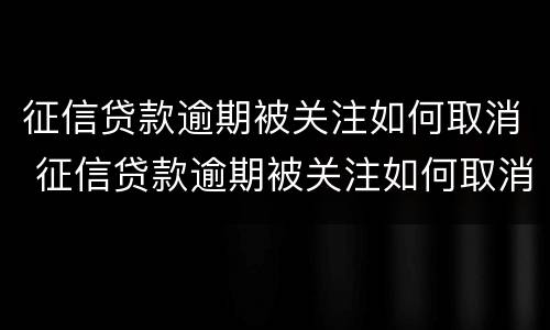 征信贷款逾期被关注如何取消 征信贷款逾期被关注如何取消掉