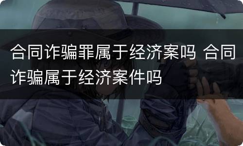 合同诈骗罪属于经济案吗 合同诈骗属于经济案件吗
