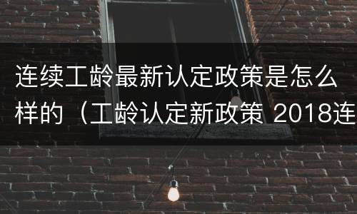 连续工龄最新认定政策是怎么样的（工龄认定新政策 2018连续工龄）