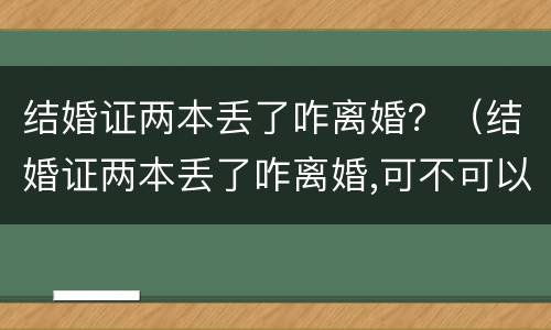 结婚证两本丢了咋离婚？（结婚证两本丢了咋离婚,可不可以起诉离婚）