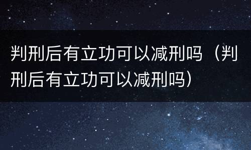 判刑后有立功可以减刑吗（判刑后有立功可以减刑吗）