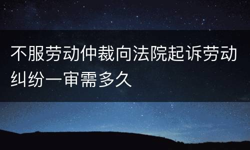 不服劳动仲裁向法院起诉劳动纠纷一审需多久