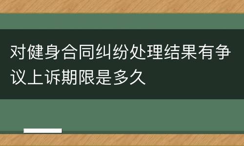 对健身合同纠纷处理结果有争议上诉期限是多久