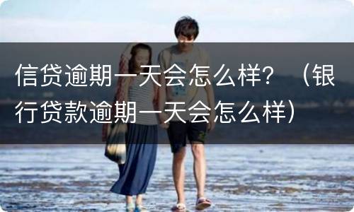 信贷逾期一天会怎么样？（银行贷款逾期一天会怎么样）