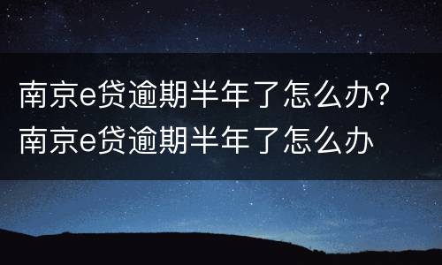 南京e贷逾期半年了怎么办？ 南京e贷逾期半年了怎么办