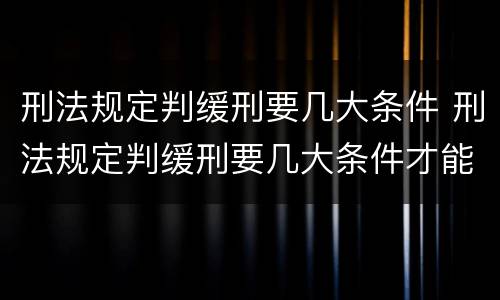 刑法规定判缓刑要几大条件 刑法规定判缓刑要几大条件才能缓刑