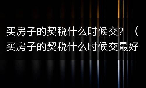 买房子的契税什么时候交？（买房子的契税什么时候交最好）