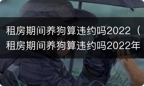 租房期间养狗算违约吗2022（租房期间养狗算违约吗2022年）