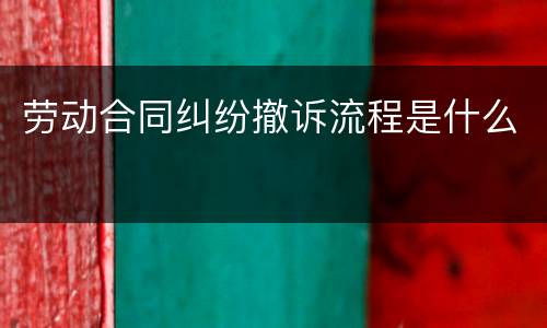 劳动合同纠纷撤诉流程是什么