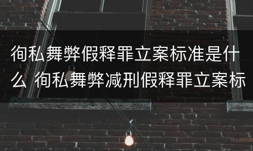 徇私舞弊假释罪立案标准是什么 徇私舞弊减刑假释罪立案标准
