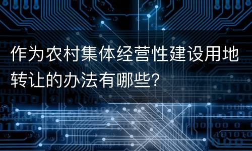 作为农村集体经营性建设用地转让的办法有哪些？