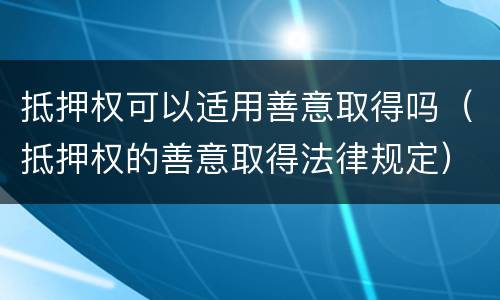 抵押权可以适用善意取得吗（抵押权的善意取得法律规定）