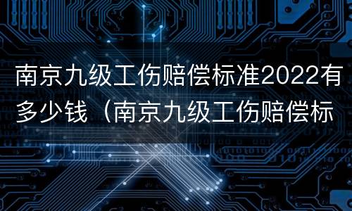 南京九级工伤赔偿标准2022有多少钱（南京九级工伤赔偿标准2022有多少钱一个月）