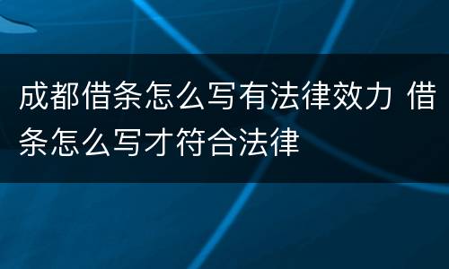 成都借条怎么写有法律效力 借条怎么写才符合法律