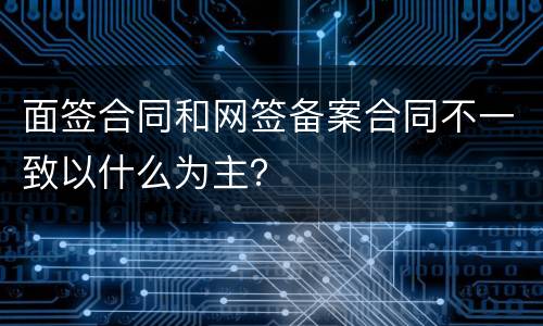 面签合同和网签备案合同不一致以什么为主？
