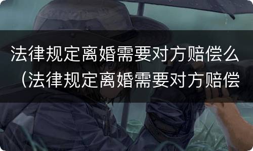 法律规定离婚需要对方赔偿么（法律规定离婚需要对方赔偿么吗）