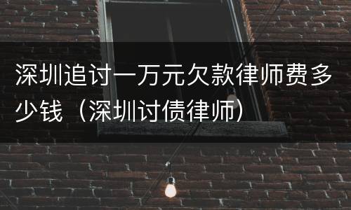 深圳追讨一万元欠款律师费多少钱（深圳讨债律师）