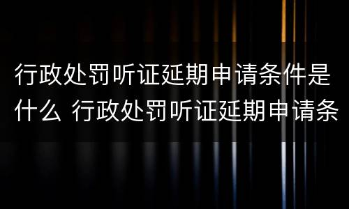行政处罚听证延期申请条件是什么 行政处罚听证延期申请条件是什么意思