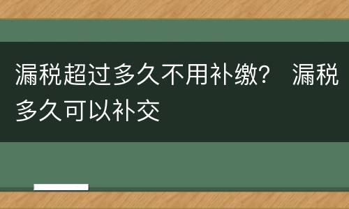 漏税超过多久不用补缴？ 漏税多久可以补交