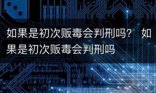 如果是初次贩毒会判刑吗？ 如果是初次贩毒会判刑吗