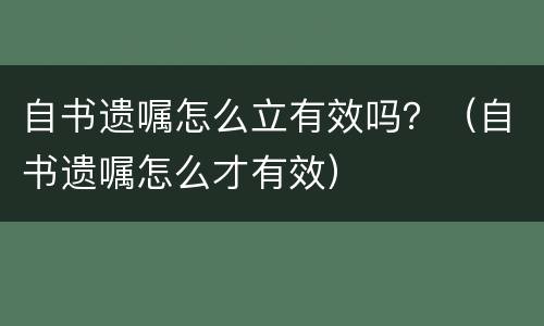 自书遗嘱怎么立有效吗？（自书遗嘱怎么才有效）