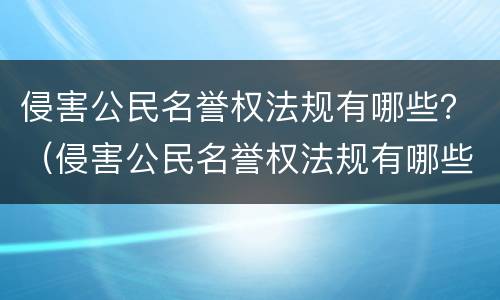 侵害公民名誉权法规有哪些？（侵害公民名誉权法规有哪些内容）