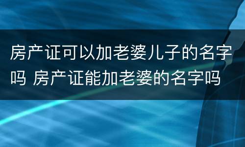 房产证可以加老婆儿子的名字吗 房产证能加老婆的名字吗