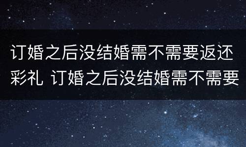 订婚之后没结婚需不需要返还彩礼 订婚之后没结婚需不需要返还彩礼呢