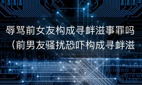 辱骂前女友构成寻衅滋事罪吗（前男友骚扰恐吓构成寻衅滋事罪吗）