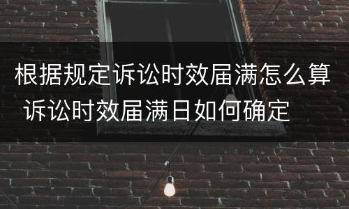 根据规定诉讼时效届满怎么算 诉讼时效届满日如何确定