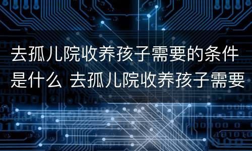 去孤儿院收养孩子需要的条件是什么 去孤儿院收养孩子需要办理什么手续