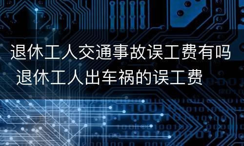 退休工人交通事故误工费有吗 退休工人出车祸的误工费