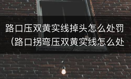 路口压双黄实线掉头怎么处罚（路口拐弯压双黄实线怎么处罚）