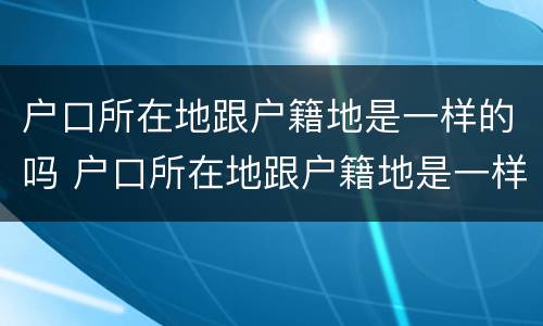 户口所在地跟户籍地是一样的吗 户口所在地跟户籍地是一样的吗