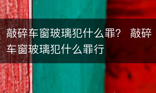 敲碎车窗玻璃犯什么罪？ 敲碎车窗玻璃犯什么罪行