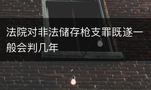 法院对非法储存枪支罪既遂一般会判几年
