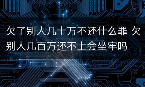 欠了别人几十万不还什么罪 欠别人几百万还不上会坐牢吗