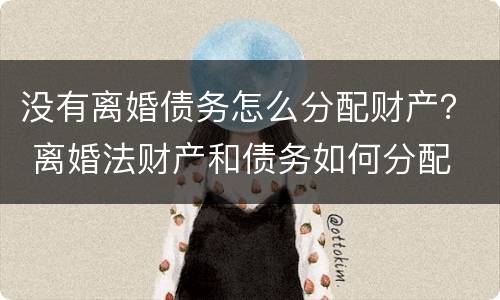没有离婚债务怎么分配财产？ 离婚法财产和债务如何分配