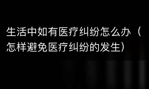 生活中如有医疗纠纷怎么办（怎样避免医疗纠纷的发生）