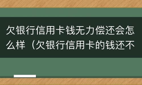 欠银行信用卡钱无力偿还会怎么样（欠银行信用卡的钱还不起的后果）