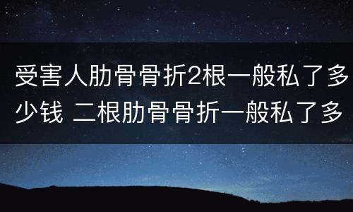 受害人肋骨骨折2根一般私了多少钱 二根肋骨骨折一般私了多少钱