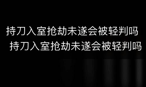 持刀入室抢劫未遂会被轻判吗 持刀入室抢劫未遂会被轻判吗判几年