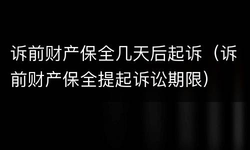 诉前财产保全几天后起诉（诉前财产保全提起诉讼期限）