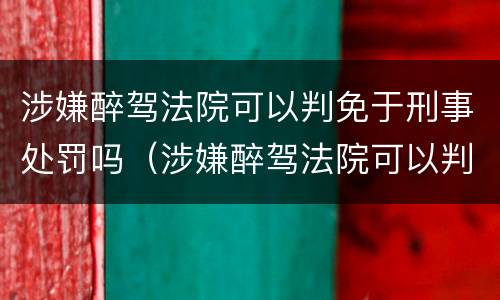 涉嫌醉驾法院可以判免于刑事处罚吗（涉嫌醉驾法院可以判免于刑事处罚吗知乎）
