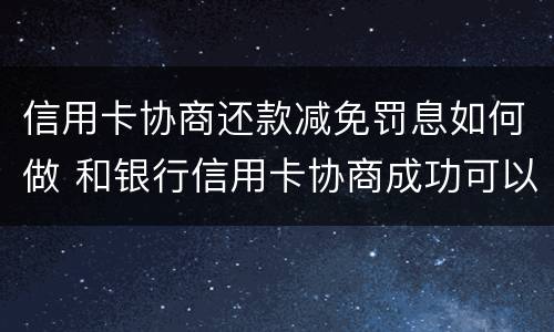 信用卡协商还款减免罚息如何做 和银行信用卡协商成功可以减免违约金吗