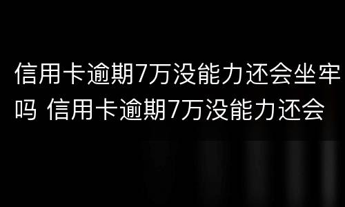 信用卡逾期7万没能力还会坐牢吗 信用卡逾期7万没能力还会坐牢吗知乎
