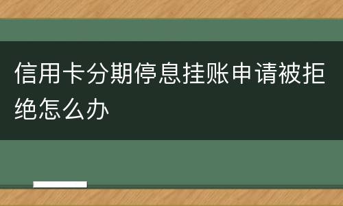 信用卡分期停息挂账申请被拒绝怎么办